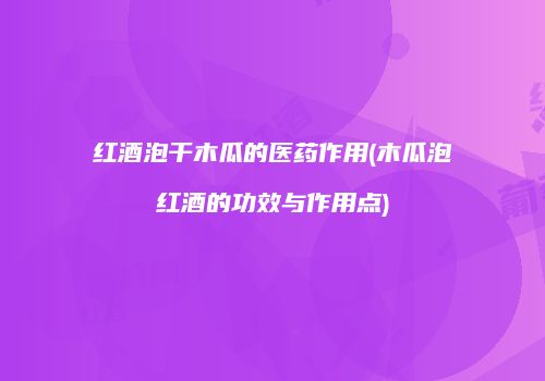 红酒泡干木瓜的医药作用(木瓜泡红酒的功效与作用点)