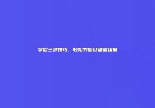 掌握三种技巧，轻松判断红酒醒程度