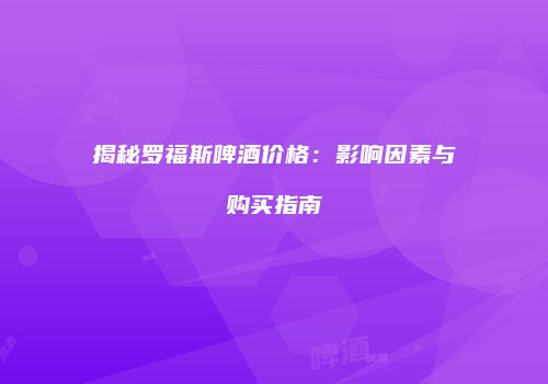 揭秘罗福斯啤酒价格：影响因素与购买指南