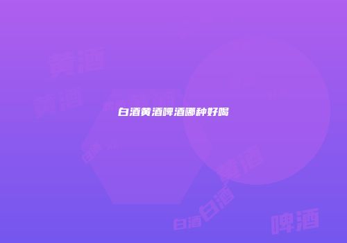 白酒黄酒啤酒哪种好喝