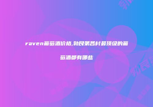raven葡萄酒价格,勃艮第各村最顶级的葡萄酒都有哪些