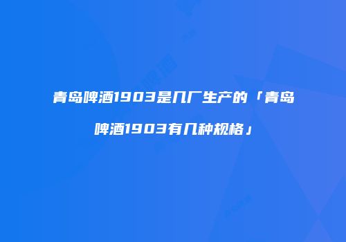 青岛啤酒1903是几厂生产的「青岛啤酒1903有几种规格」