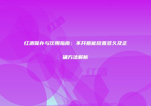 红酒保存与饮用指南：不开瓶能放置多久及正确方法解析