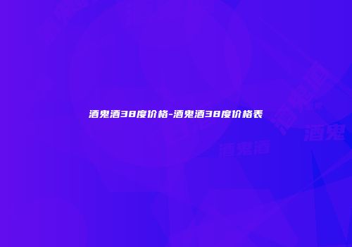 酒鬼酒38度价格-酒鬼酒38度价格表