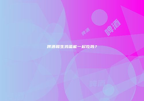 啤酒和生鸡蛋能一起吃吗？