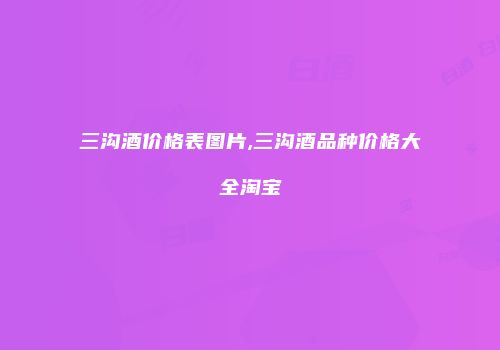 三沟酒价格表图片,三沟酒品种价格大全淘宝