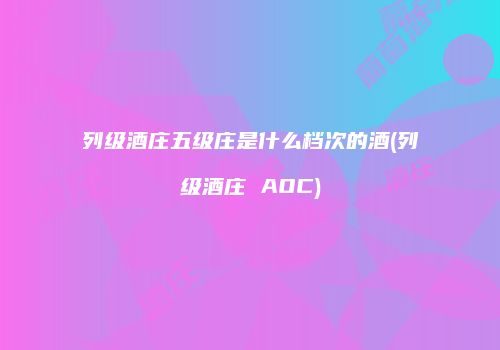 列级酒庄五级庄是什么档次的酒(列级酒庄 AOC)