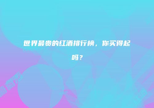 世界最贵的红酒排行榜，你买得起吗？