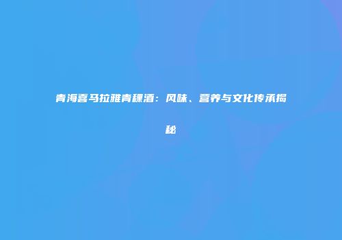 青海喜马拉雅青稞酒：风味、营养与文化传承揭秘