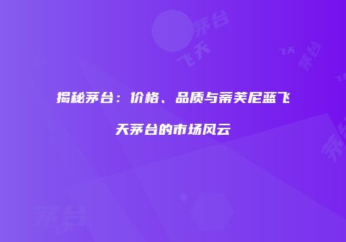 揭秘茅台：价格、品质与蒂芙尼蓝飞天茅台的市场风云