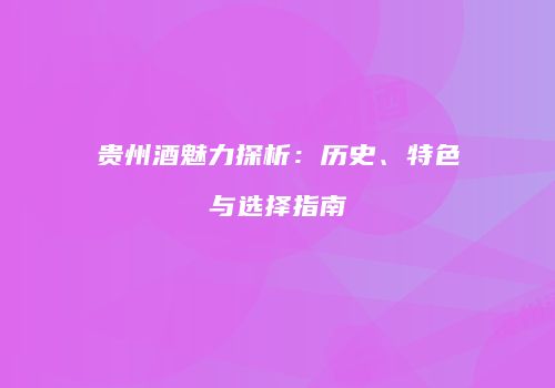 贵州酒魅力探析：历史、特色与选择指南