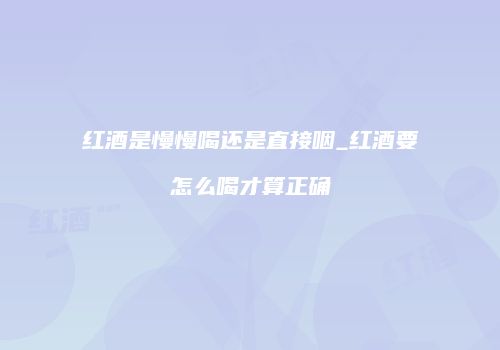 红酒是慢慢喝还是直接咽_红酒要怎么喝才算正确