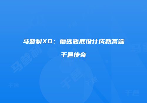 马爹利XO：磨砂瓶底设计成就高端干邑传奇