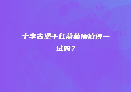 十字古堡干红葡萄酒值得一试吗？