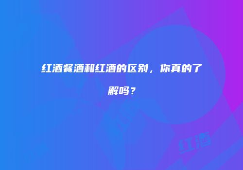 红酒餐酒和红酒的区别，你真的了解吗？