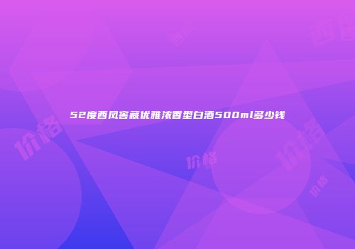 52度西凤窖藏优雅浓香型白酒500ml多少钱