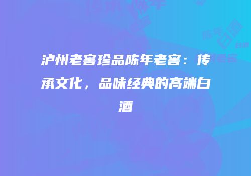 泸州老窖珍品陈年老窖：传承文化，品味经典的高端白酒