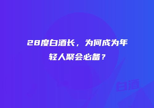 28度白酒长，为何成为年轻人聚会必备？