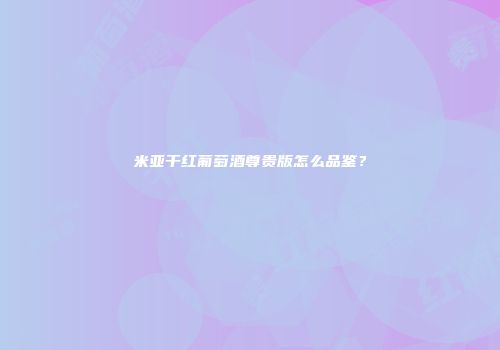 米亚干红葡萄酒尊贵版怎么品鉴？