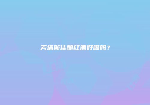 芳塔斯佳酿红酒好喝吗？