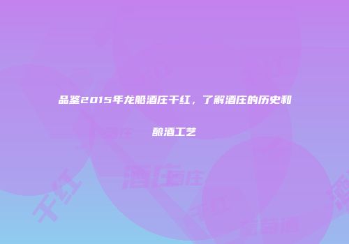 品鉴2015年龙船酒庄干红，了解酒庄的历史和酿酒工艺