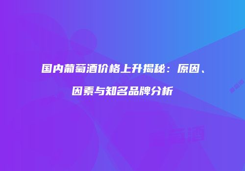 国内葡萄酒价格上升揭秘：原因、因素与知名品牌分析