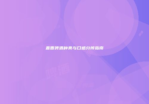 麦香啤酒种类与口感分辨指南