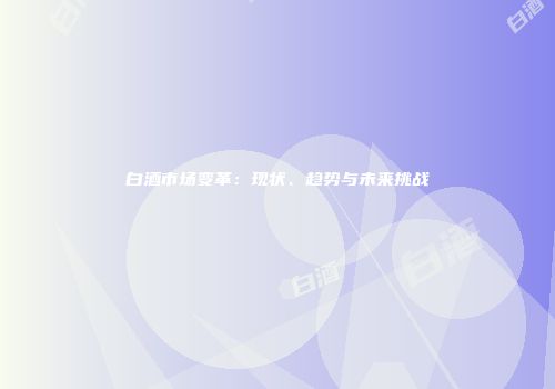 白酒市场变革：现状、趋势与未来挑战