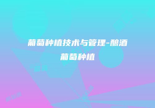 葡萄种植技术与管理-酿酒葡萄种植