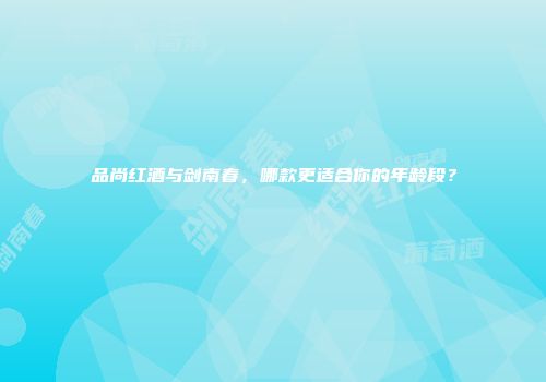 品尚红酒与剑南春，哪款更适合你的年龄段？
