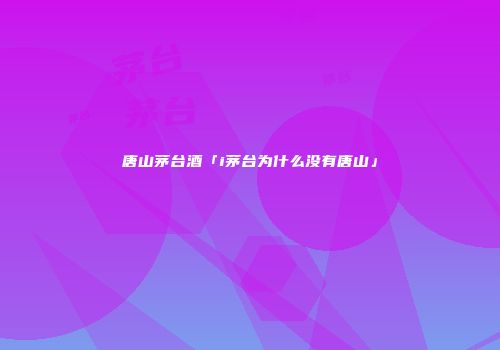 唐山茅台酒「i茅台为什么没有唐山」