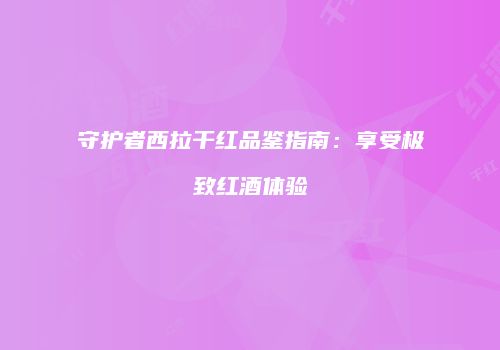 守护者西拉干红品鉴指南：享受极致红酒体验