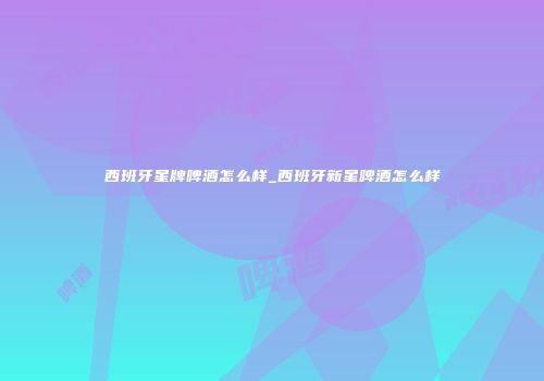 西班牙星牌啤酒怎么样_西班牙新星啤酒怎么样