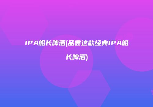 IPA船长啤酒(品尝这款经典IPA船长啤酒)