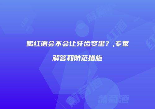 喝红酒会不会让牙齿变黑？,专家解答和防范措施