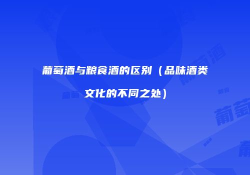 葡萄酒与粮食酒的区别（品味酒类文化的不同之处）