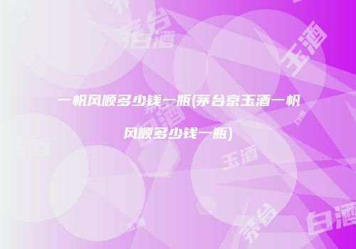一帆风顺多少钱一瓶(茅台京玉酒一帆风顺多少钱一瓶)