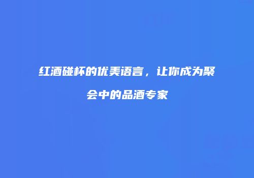 红酒碰杯的优美语言，让你成为聚会中的品酒专家