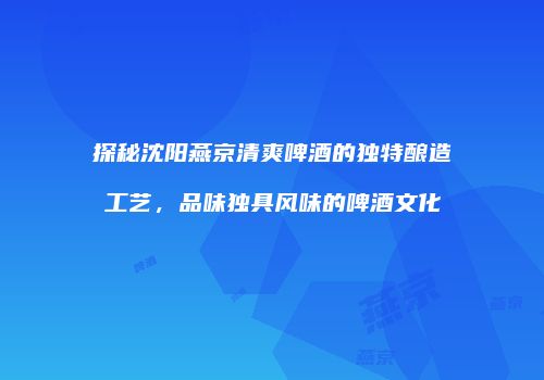 探秘沈阳燕京清爽啤酒的独特酿造工艺，品味独具风味的啤酒文化