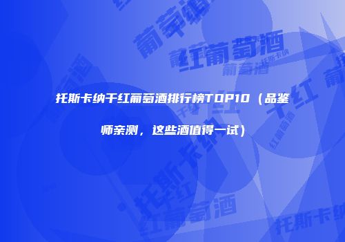 托斯卡纳干红葡萄酒排行榜TOP10（品鉴师亲测，这些酒值得一试）