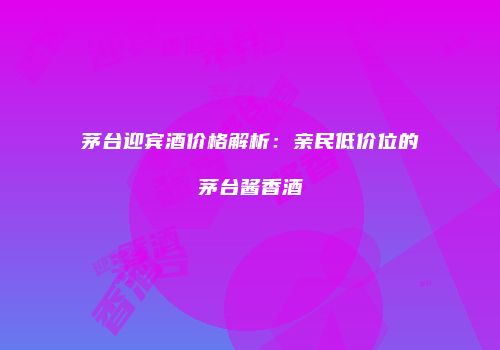 茅台迎宾酒价格解析：亲民低价位的茅台酱香酒