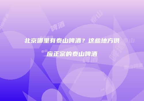 北京哪里有泰山啤酒？这些地方供应正宗的泰山啤酒