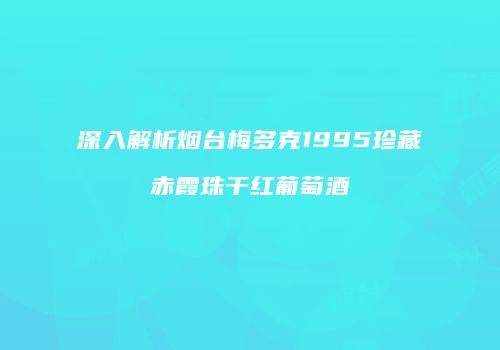 深入解析烟台梅多克1995珍藏赤霞珠干红葡萄酒