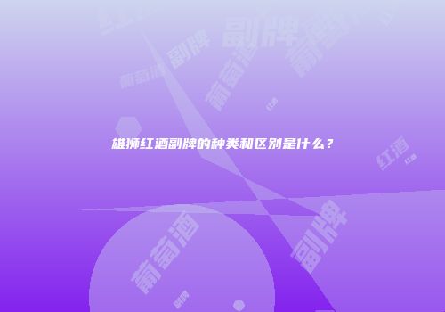 雄狮红酒副牌的种类和区别是什么？