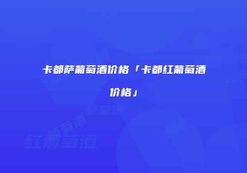 卡都萨葡萄酒价格「卡都红葡萄酒价格」