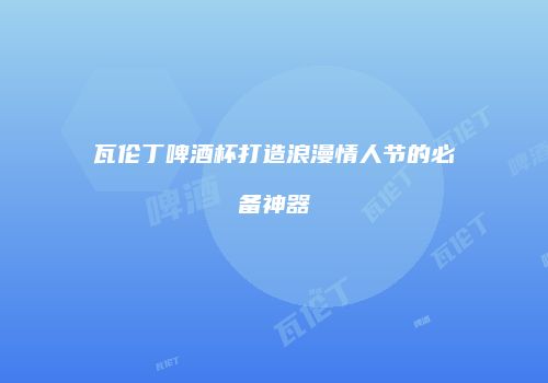 瓦伦丁啤酒杯打造浪漫情人节的必备神器