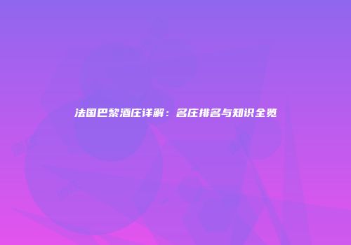 法国巴黎酒庄详解：名庄排名与知识全览