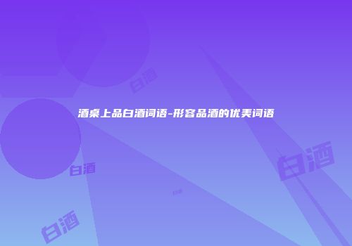 酒桌上品白酒词语-形容品酒的优美词语
