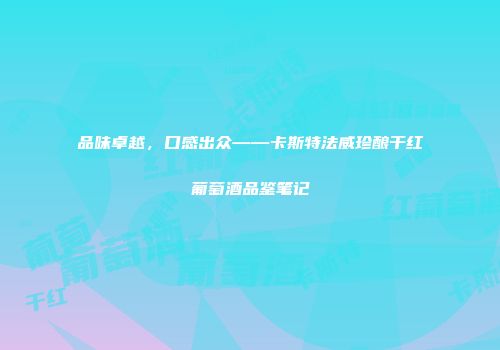 品味卓越，口感出众——卡斯特法威珍酿干红葡萄酒品鉴笔记