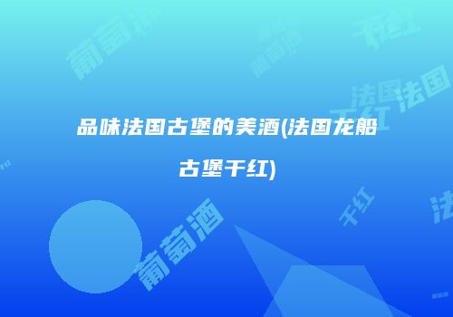 品味法国古堡的美酒(法国龙船古堡干红)